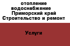 отопление водоснабжение  - Приморский край Строительство и ремонт » Услуги   . Приморский край